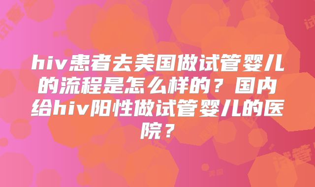 hiv患者去美国做试管婴儿的流程是怎么样的？国内给hiv阳性做试管婴儿的医院？