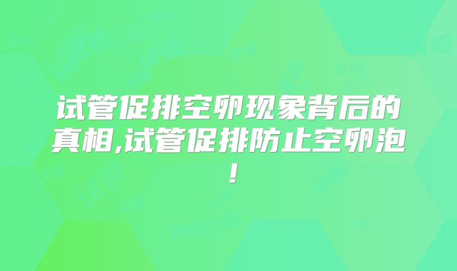 试管促排空卵现象背后的真相,试管促排防止空卵泡！