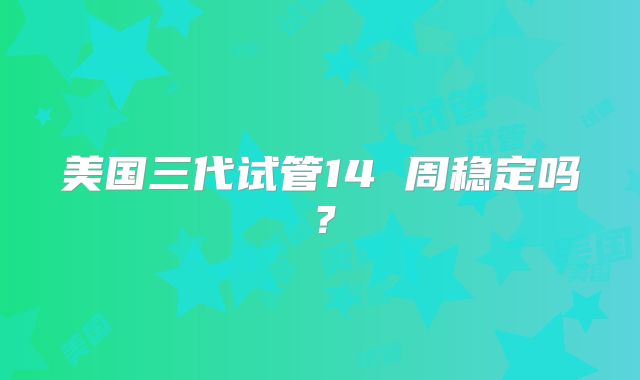 美国三代试管14 周稳定吗？