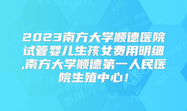 2023南方大学顺德医院试管婴儿生孩女费用明细,南方大学顺德第一人民医院生殖中心！