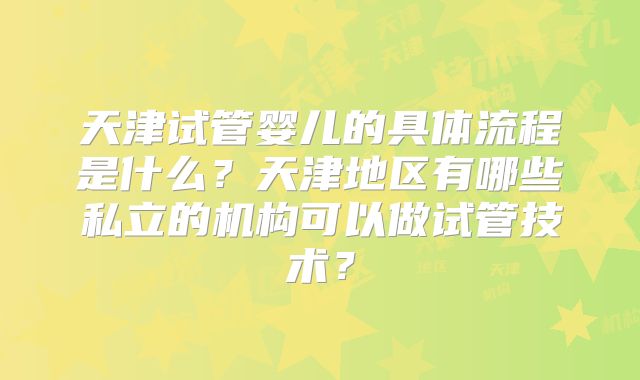 天津试管婴儿的具体流程是什么？天津地区有哪些私立的机构可以做试管技术？