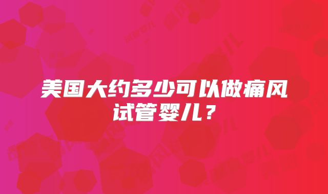 美国大约多少可以做痛风试管婴儿？