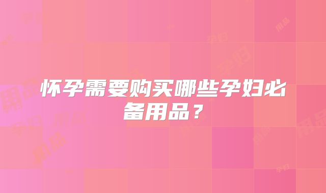 怀孕需要购买哪些孕妇必备用品？