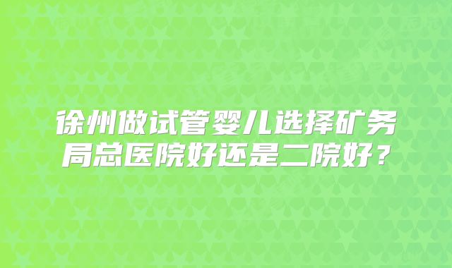 徐州做试管婴儿选择矿务局总医院好还是二院好？