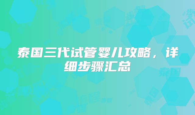 泰国三代试管婴儿攻略，详细步骤汇总