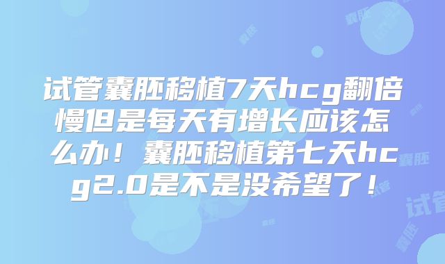 试管囊胚移植7天hcg翻倍慢但是每天有增长应该怎么办！囊胚移植第七天hcg2.0是不是没希望了！