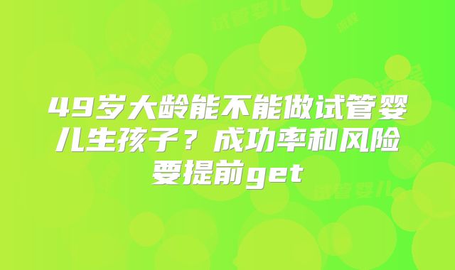 49岁大龄能不能做试管婴儿生孩子？成功率和风险要提前get
