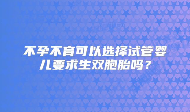 不孕不育可以选择试管婴儿要求生双胞胎吗？