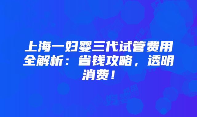 上海一妇婴三代试管费用全解析：省钱攻略，透明消费！