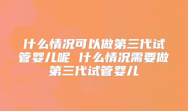 什么情况可以做第三代试管婴儿呢 什么情况需要做第三代试管婴儿