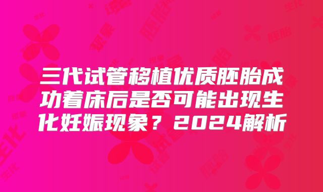 三代试管移植优质胚胎成功着床后是否可能出现生化妊娠现象？2024解析