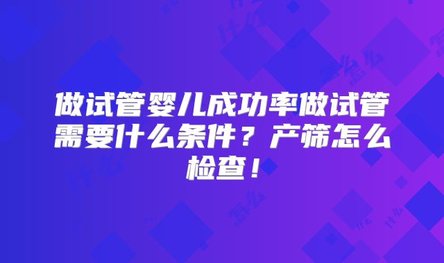 做试管婴儿成功率做试管需要什么条件？产筛怎么检查！
