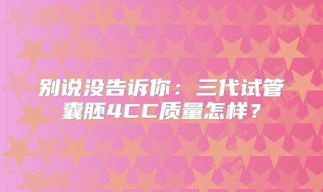 别说没告诉你：三代试管囊胚4CC质量怎样？