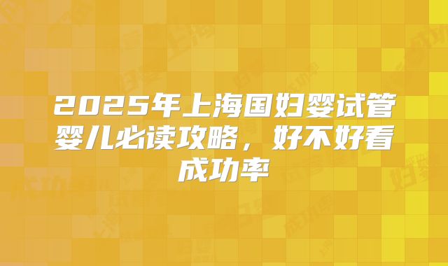 2025年上海国妇婴试管婴儿必读攻略，好不好看成功率