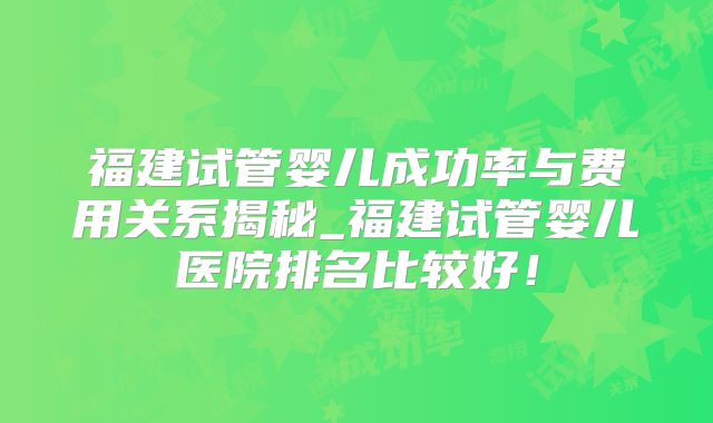 福建试管婴儿成功率与费用关系揭秘_福建试管婴儿医院排名比较好!