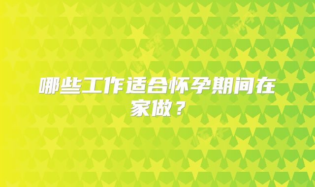 哪些工作适合怀孕期间在家做？