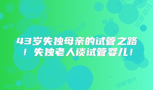 43岁失独母亲的试管之路!失独老人谈试管婴儿!