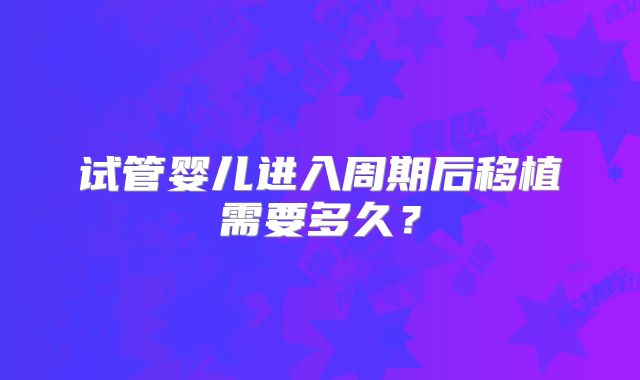 试管婴儿进入周期后移植需要多久？