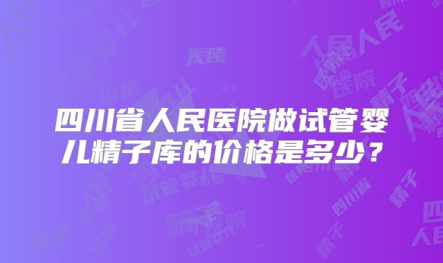 四川省人民医院做试管婴儿精子库的价格是多少？