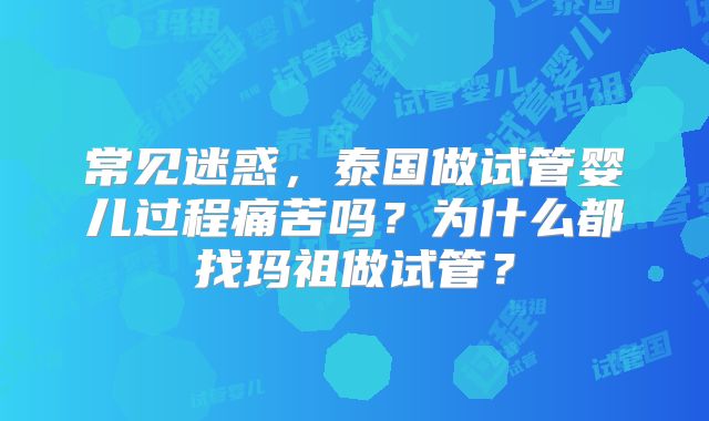 常见迷惑，泰国做试管婴儿过程痛苦吗？为什么都找玛祖做试管？