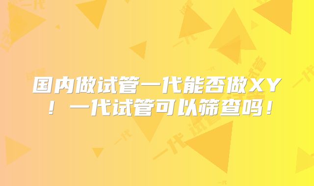 国内做试管一代能否做XY！一代试管可以筛查吗！