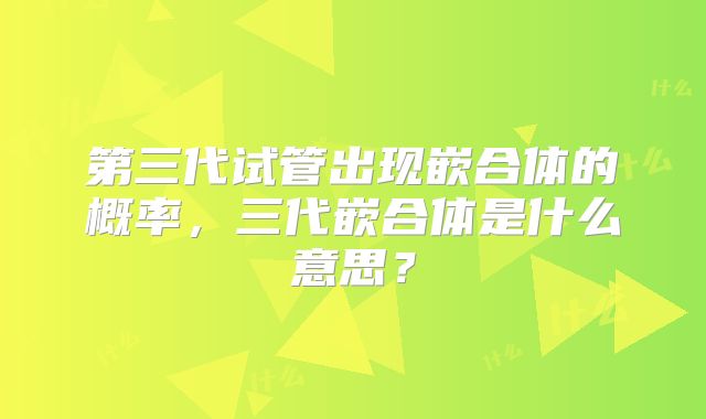 第三代试管出现嵌合体的概率，三代嵌合体是什么意思？