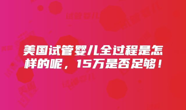 美国试管婴儿全过程是怎样的呢，15万是否足够！