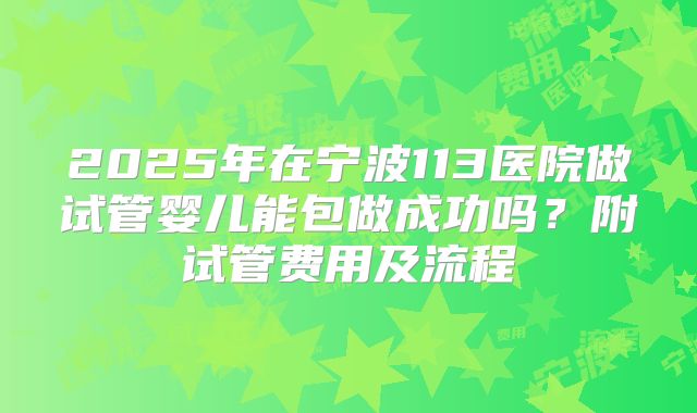2025年在宁波113医院做试管婴儿能包做成功吗？附试管费用及流程