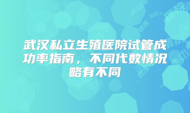 武汉私立生殖医院试管成功率指南，不同代数情况略有不同