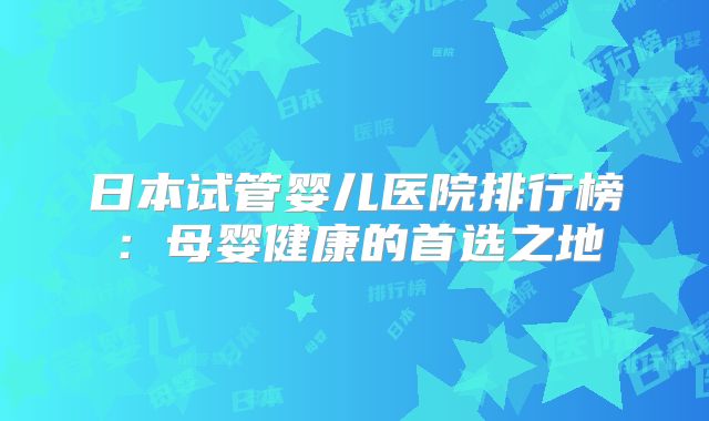 日本试管婴儿医院排行榜:母婴健康的首选之地