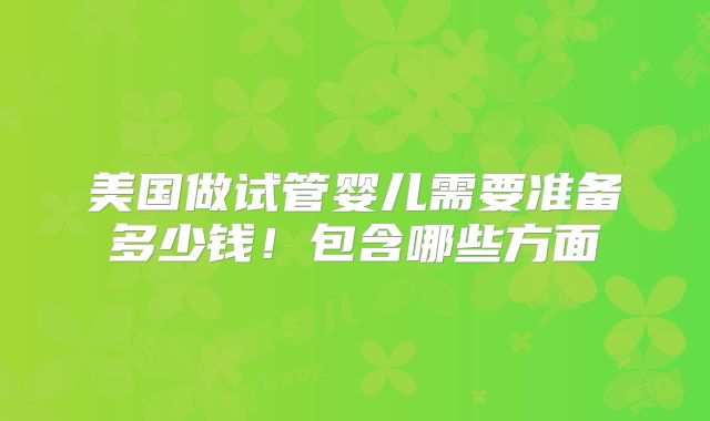 美国做试管婴儿需要准备多少钱！包含哪些方面