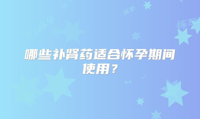 哪些补肾药适合怀孕期间使用？