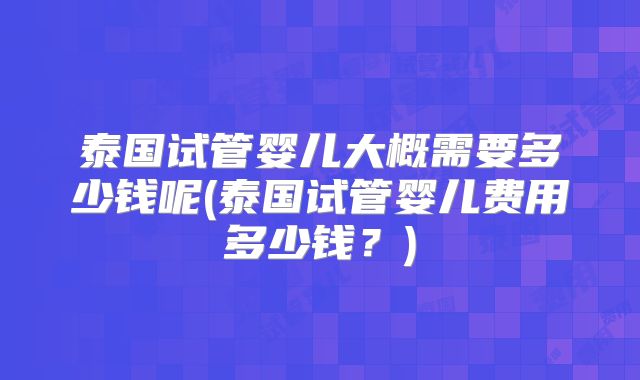 泰国试管婴儿大概需要多少钱呢(泰国试管婴儿费用多少钱？)