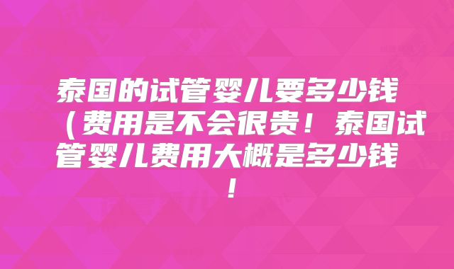 泰国的试管婴儿要多少钱（费用是不会很贵！泰国试管婴儿费用大概是多少钱！