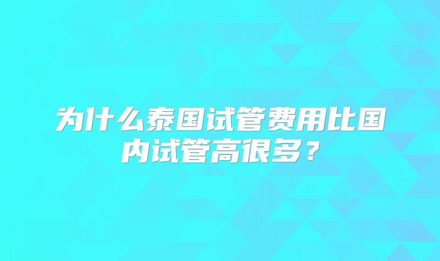 为什么泰国试管费用比国内试管高很多？