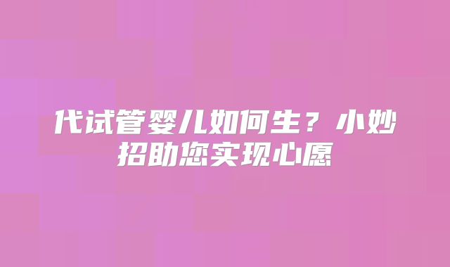 代试管婴儿如何生?小妙招助您实现心愿