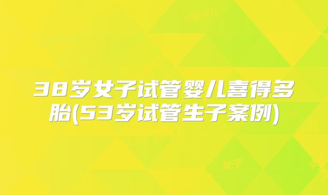 38岁女子试管婴儿喜得多胎(53岁试管生子案例)