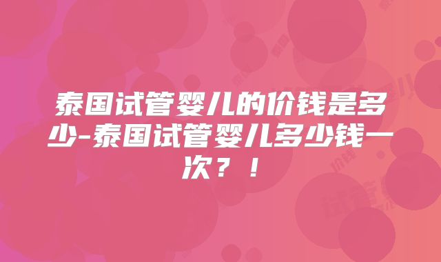 泰国试管婴儿的价钱是多少-泰国试管婴儿多少钱一次？！