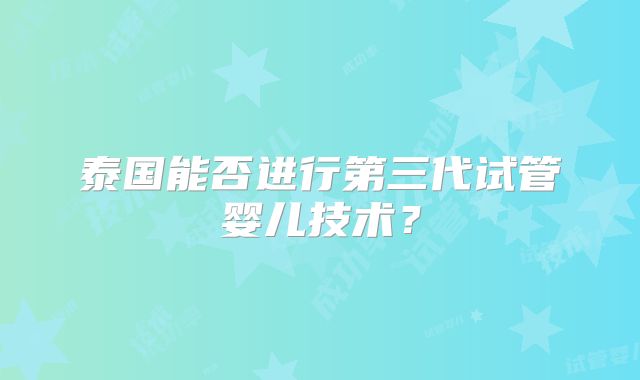 泰国能否进行第三代试管婴儿技术？