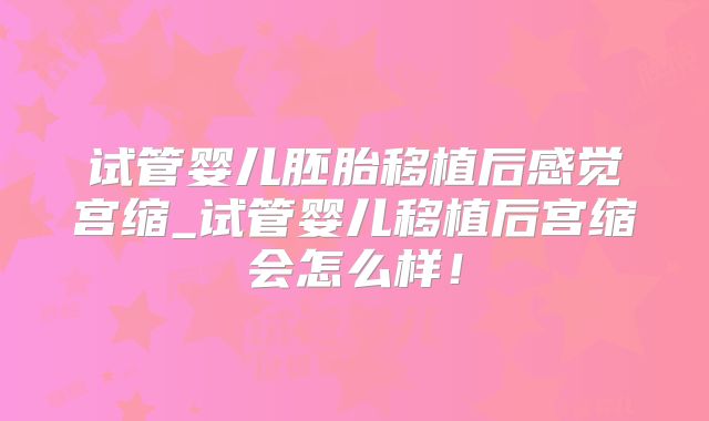 试管婴儿胚胎移植后感觉宫缩_试管婴儿移植后宫缩会怎么样！