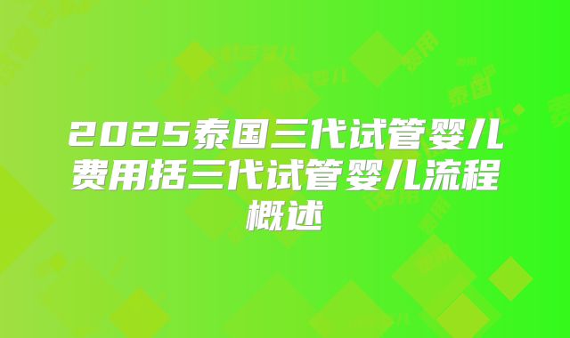 2025泰国三代试管婴儿费用括三代试管婴儿流程概述