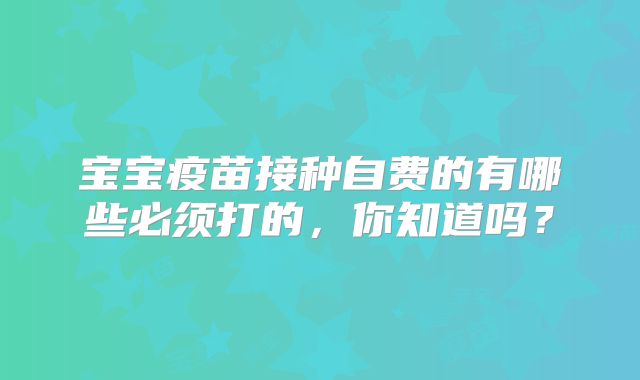 宝宝疫苗接种自费的有哪些必须打的，你知道吗？