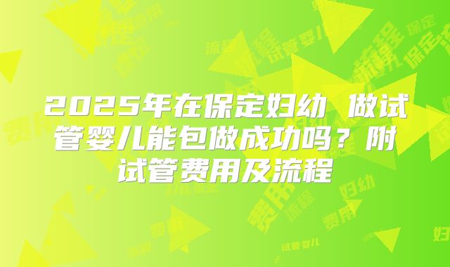 2025年在保定妇幼 做试管婴儿能包做成功吗?附试管费用及流程