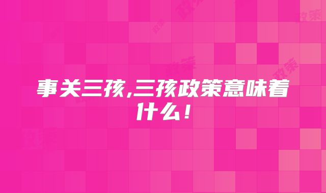 事关三孩,三孩政策意味着什么！
