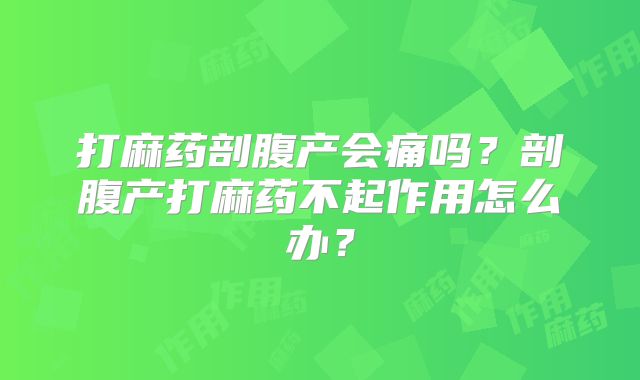 打麻药剖腹产会痛吗?剖腹产打麻药不起作用怎么办?