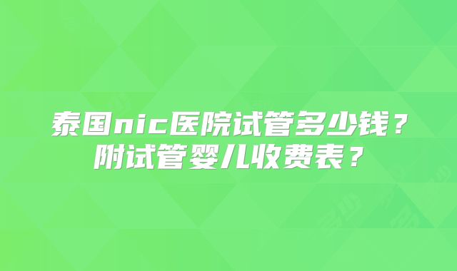 泰国nic医院试管多少钱？附试管婴儿收费表？