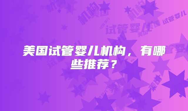 美国试管婴儿机构，有哪些推荐？