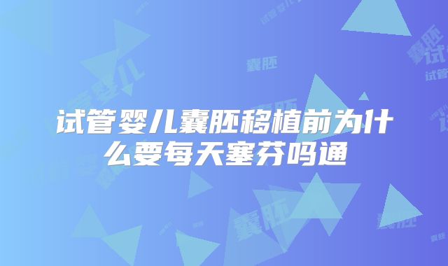 试管婴儿囊胚移植前为什么要每天塞芬吗通