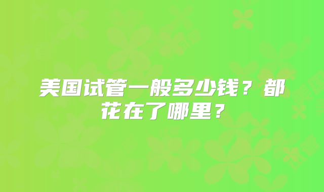 美国试管一般多少钱？都花在了哪里？