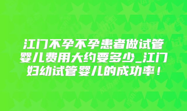 江门不孕不孕患者做试管婴儿费用大约要多少_江门妇幼试管婴儿的成功率！